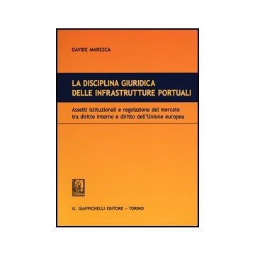 La Disciplina Giuridica Delle Infrastrutture Portuali. Assetti Istituzionali E Regolazione Del Mercato Tra Diritto Interno E Diritto Dell'unione Euopea  - Maresca Davide - Giappichelli - 9788834836224