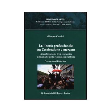 La Liberta' Professionale Tra Costituzione E Mercato. Liberalizzazioni, Crisi Economica E Dinamiche Della Regolazione Pubblica    [Colavitti - Giappichelli]
