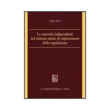 Le Autorita' Indipendenti Nel Sistema Misto Di Enforcement Della Regolazione   [Tirio - Giappichelli]