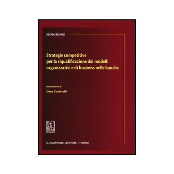 Strategie Competitive Per La Riqualificazione Dei Modelli Organizzativi E Di  Business Nelle Banche - Bruno Elena - Giappichelli - 9788834837849