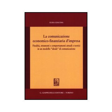 La Comunicazione Economico-finanziaria D'impresa. Finalita', Strumenti E  Comportamenti Attuali E Teorici In Un Modello «ideale» Di Comunicazione  - Giacosa Elisa - Giappichelli - 9788834838396