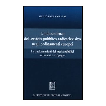 L' Indipendenza Del Servizio Pubblico Radiotelevisivo Negli Ordinamenti Europei. Le Trasformazioni Dei Media Pubblici In Francia E In Spagna   [Vigevani - Giappichelli]