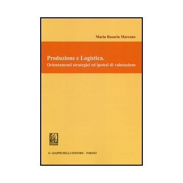 Produzione E Logistica. Orientamenti Strategici Ed Ipotesi Di Valutazione - Marcone M. Rosaria - Giappichelli - 9788834839164