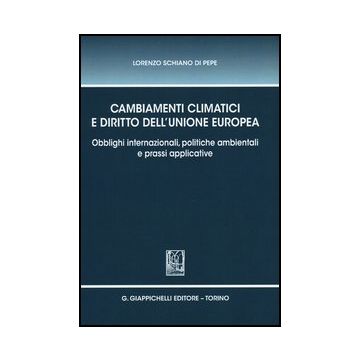 Cambiamenti Climatici E Diritto Dell'unione Europea. Obblighi Internazionali,  Politiche Ambientali E Prassi Applicative - Schiano Di Pepe Lorenzo - Giappichelli - 9788834839447