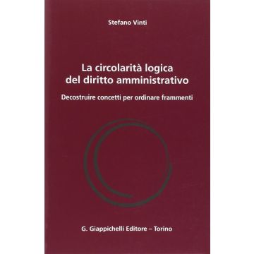 Circolarita' Logica Del Diritto Amministrativo. Decostruire Concetti Per  Ordinare Frammenti - Vinti Stefano - Giappichelli - 9788834847459