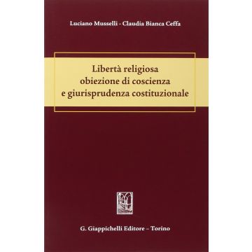 Liberta' Religiosa Obiezione Di Coscienza E Giurisprudenza Costituzionale - Musselli Luciano; Ceffa Claudia B. - Giappichelli - 9788834847725
