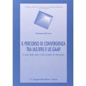 Percorso Di Convergenza Tra Ias/ifrs E Us Gaap. Il Ruolo Degli Attori Del Contesto Di Riferimento - De Luca Francesco - Giappichelli - 9788834848128