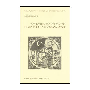 Enti Ecclesiastici Ospedalieri, Sanita' Pubblica E Spending Review - Elefante Carmela - Giappichelli - 9788834851784