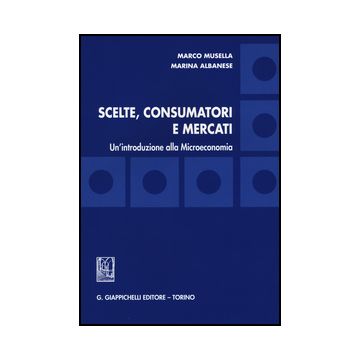 Scelte, Consumatori E Mercati. Un'introduzione Alla Microeconomia - Musella Marco; Albanese Marina - Giappichelli - 9788834855058