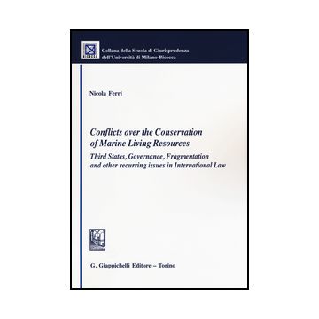 Conflicts Over The Conservation Of Marine Living Resources. Third States,  Governance, Fragmentation And Other Recurring Issues In International Law - Ferri Nicola - Giappichelli - 9788834859193