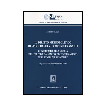 Diritto Metropolitico Di Spoglio Sui Vescovi Suffraganei. Contributo Alla Storia Del Diritto Canonico Ed Ecclesiastico Nell'italia Meridionale - Carni Matteo - Giappichelli - 9788834859537