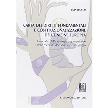 Carta Dei Diritti Fondamentali E Costituzionalizzazione Dell'unione Europea. Un'analisi Delle Strategie Argomentative E Delle Tecniche Decisorie A Lussemburgo  [Trucco - Giappichelli]