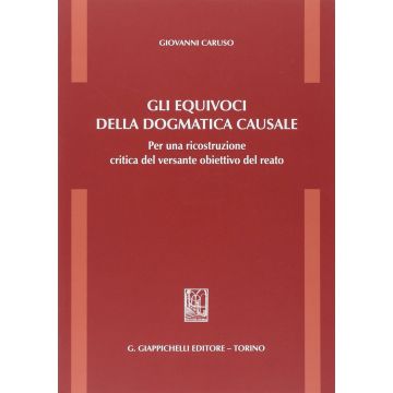 Gli Equivoci Della Dogmatica Causale. Per Una Ricostruzione Critica Del Versante  Obiettivo Del Reato  - Caruso Giovanni - Giappichelli - 9788834878286