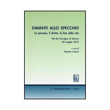Davanti Allo Specchio. La Persona, Il Diritto, La Fine Della Vita. Atti Del Convegno (genova, 23 Maggio 2012) - Carusi D.  - Giappichelli - 9788834899731