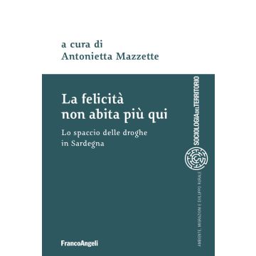 La felicità non abita più qui. Lo spaccio di droghe in Sardegna (Mazzette Antonietta - Franco Angeli)