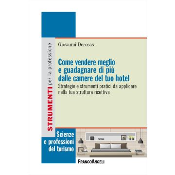 Come vendere meglio e guadagnare di più dalle camere del tuo hotel. Strategie e strumenti pratici da applicare nella tua struttura ricettiva (Derosas Giovanni - Franco Angeli)