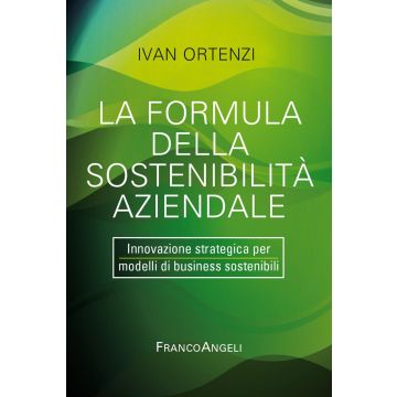 La formula della sostenibilità aziendale. Innovazione strategica per modelli di business sostenibili (Ortenzi Ivan - Franco Angeli)