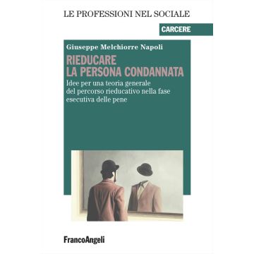 Rieducare la persona condannata. Idee per una teoria generale del percorso rieducativo nella fase esecutiva delle pene (Riabilitazione in carcere) (Napoli Giuseppe Melchiorre - Franco Angeli)