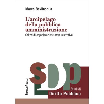 L'arcipelago della pubblica amministrazione. Criteri di organizzazione amministrativa (Bevilacqua Marco - Franco Angeli)