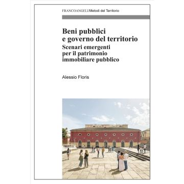 Beni pubblici e governo del territorio. Scenari emergenti per il patrimonio immobiliare pubblico (Floris Alessio - Franco Angeli)