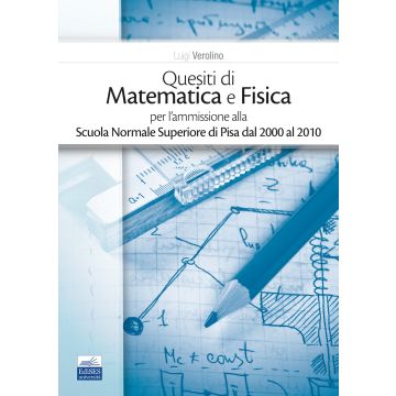 Quesiti di matematica e fisica per l'ammissione alla Scuola Normale Superiore di Pisa dal 2000 al 2010 (Verolino Luigi - Edises)