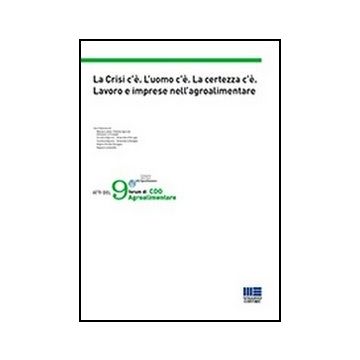 La Crisi C'e. L'uomo C'e. La Certezza C'e. Lavoro E Imprese Nell'agroalimentare. Atti Del 9° Forum Di Cdo Agroalimentare 