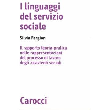 I Linguaggi Del Servizio Sociale. Il Rapporto Teoria-pratica Nelle Rappresentazioni Del Processo Di Lavoro Degli Assistenti Sociali 