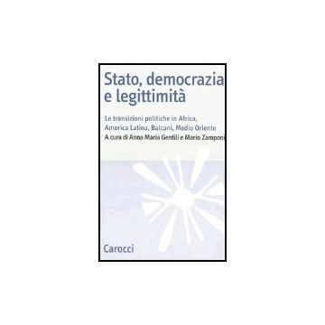 Stato, Democrazia E Legittimita. Le Transizioni Politiche In Africa, America Latina, Balcani E Medio Oriente