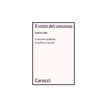 Il Costo Del Consenso. Le Decisioni Pubbliche Tra Politica E Mercato 