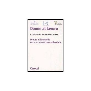 Donne Al Lavoro. Letture Al Femminile Del Mercato Del Lavoro Flessibile Province Di Modena E Reggio Emilia