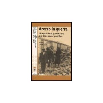 Arezzo In Guerra. Gli Spazi Della Quotidianita' E La Dimensione Pubblica