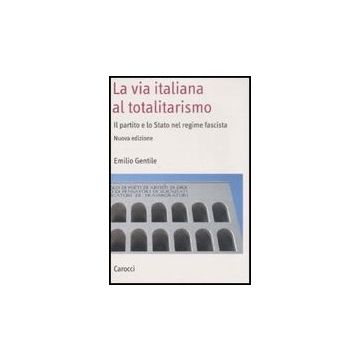 La Via Italiana Al Totalitarismo. Il Partito E Lo Stato Nel Regime Fascista 