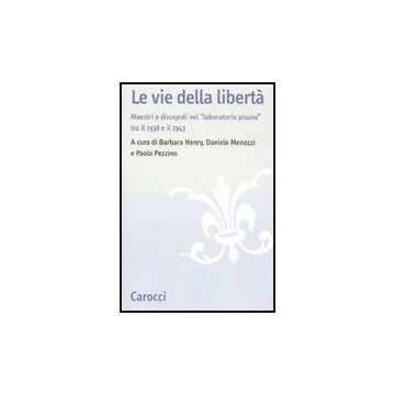 Vie Della Liberta. Maestri E Discepoli Nel «laboratorio Pisano» Tra Il 1938 E Il 1943. Atti Del Convegno (pisa, 27-29 Settembre 2007) (le)