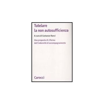 Tutelare La Non Autosufficienza. Una Proposta Di Riforma Dell'indennita' Di Accompagnamento