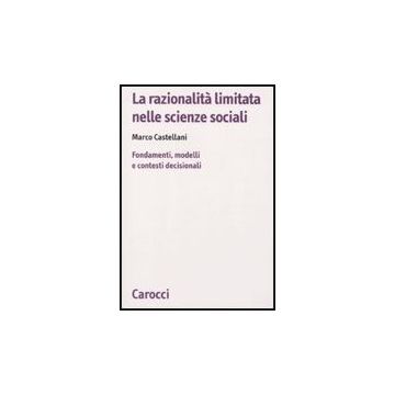 La Razionalita' Limitata Nelle Scienze Sociali. Fondamenti, Modelli E Contesti Decisionali 
