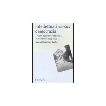 Intellettuali Versus Democrazia. I Regimi Autoritari Nell'europa Sud-orientale (1933-1953)