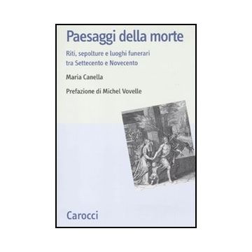 Paesaggi Della Morte. Riti, Sepolture E Luoghi Funerari Tra Settecento E Novecento