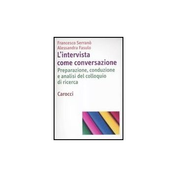 L' Intervista Come Conversazione. Preparazione, Conduzione E Analisi Del Colloquio Di Ricerca 