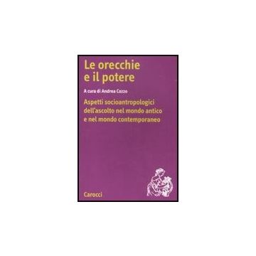 Le Orecchie E Il Potere. Aspetti Socioantropologici Dell'ascolto Nel Mondo Antico E Nel Mondo Contemporaneo 