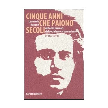 Cinque Anni Che Paiono Secoli. Antonio Gramsci Dal Socialismo Al Comunismo (1914-1919)