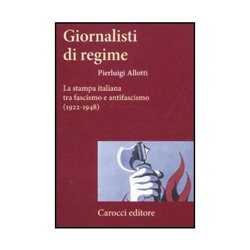 Giornalisti Di Regime. La Stampa Italiana Tra Fascismo E Antifascismo (1922-1948 (1922-1948)