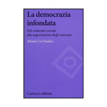 La Democrazia Infondata. Dal Contratto Sociale Alla Negoziazione Degli Interessi 