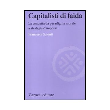 Capitalisti Di Faida. La Vendetta Da Paradigma Morale A Strategia D'impresa