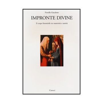 Impronte Divine. Il Corpo Femminile Tra Maternita' E Santita'