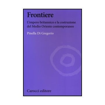 Frontiere. L'impero Britannico E La Costruzione Del Medio Oriente Contemporaneo
