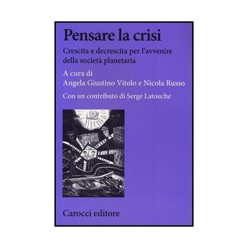 Pensare La Crisi. Crescita E Decrescita Per L'avvenire Della Societa' Planetaria