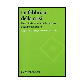La Fabbrica Della Crisi. Finanziarizzazione Delle Imprese E Declino Del Lavoro 