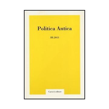 Politica Antica. Rivista Di Prassi E Cultura Politica Nel Mondo Greco E Romano (2013). Vol. 3
