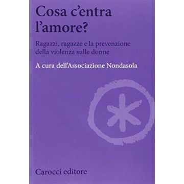 Cosa C'entra L'amore? Ragazzi, Ragazze E La Prevenzione Della Violenza Sulle Donne - Associazione Nondasola  - Carocci - 9788843073498