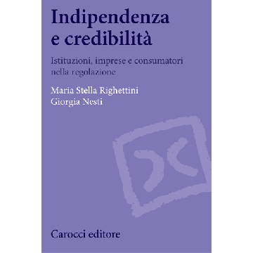 Indipendenza E Credibilita'. La Regolazione Tra Istituzioni, Imprese E Consumato Consumatori - Righettini M. Stella; Nesti Giorgia - Carocci - 9788843073887